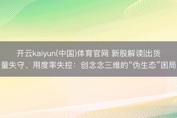 开云kaiyun(中国)体育官网 新股解读|出货量失守、用度率失控：创念念三维的“伪生态”困局