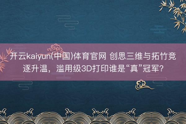 开云kaiyun(中国)体育官网 创思三维与拓竹竞逐升温，滥用级3D打印谁是“真”冠军？
