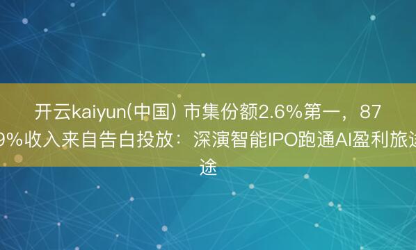 开云kaiyun(中国) 市集份额2.6%第一，87.9%收入来自告白投放：深演智能IPO跑通AI盈利旅途
