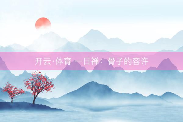 开云·体育 一日禅：骨子的容许