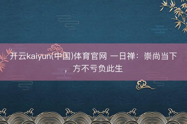 开云kaiyun(中国)体育官网 一日禅：崇尚当下，方不亏负此生