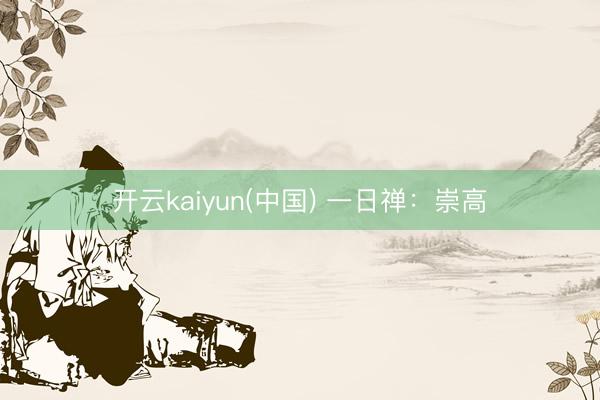 开云kaiyun(中国) 一日禅：崇高