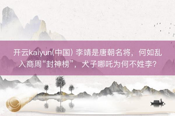 开云kaiyun(中国) 李靖是唐朝名将，何如乱入商周“封神榜”，犬子哪吒为何不姓李？