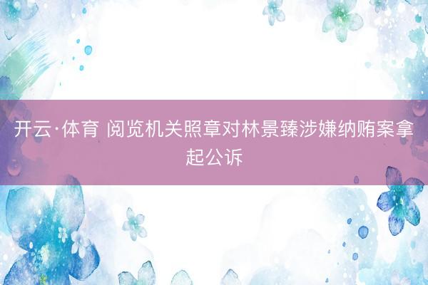 开云·体育 阅览机关照章对林景臻涉嫌纳贿案拿起公诉