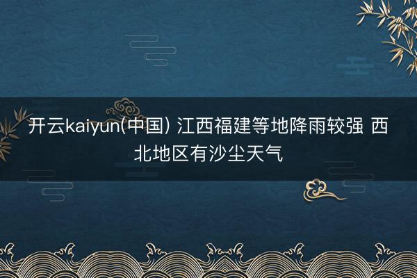 开云kaiyun(中国) 江西福建等地降雨较强 西北地区有沙尘天气