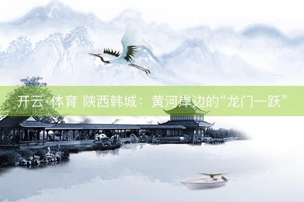 开云·体育 陕西韩城：黄河岸边的“龙门一跃”