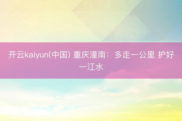 开云kaiyun(中国) 重庆潼南：多走一公里 护好一江水