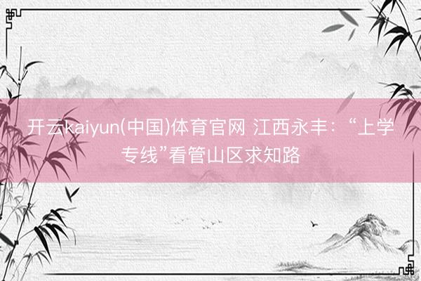 开云kaiyun(中国)体育官网 江西永丰：“上学专线”看管山区求知路