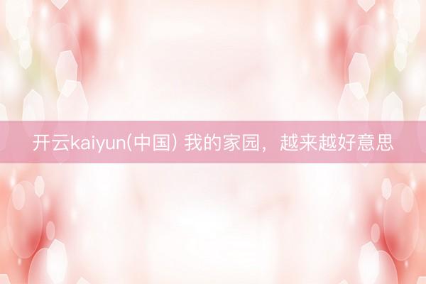 开云kaiyun(中国) 我的家园，越来越好意思