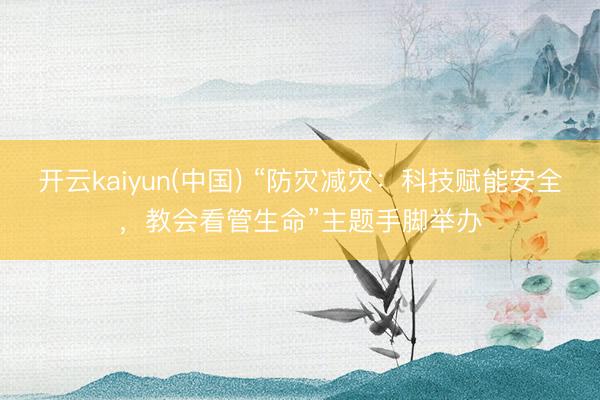 开云kaiyun(中国) “防灾减灾：科技赋能安全，教会看管生命”主题手脚举办