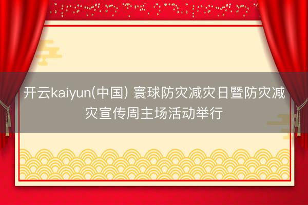 开云kaiyun(中国) 寰球防灾减灾日暨防灾减灾宣传周主场活动举行