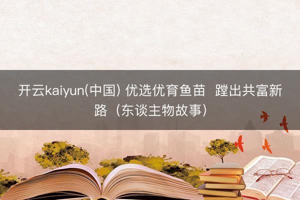 开云kaiyun(中国) 优选优育鱼苗  蹚出共富新路（东谈主物故事）