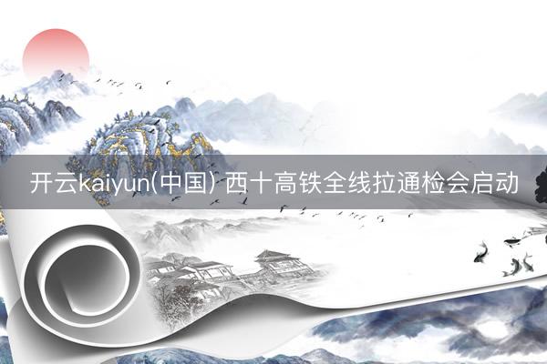 开云kaiyun(中国) 西十高铁全线拉通检会启动