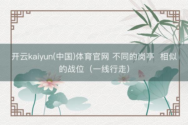 开云kaiyun(中国)体育官网 不同的岗亭  相似的战位（一线行走）