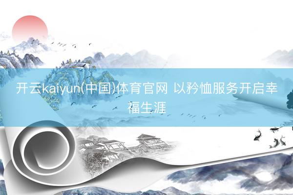 开云kaiyun(中国)体育官网 以矜恤服务开启幸福生涯