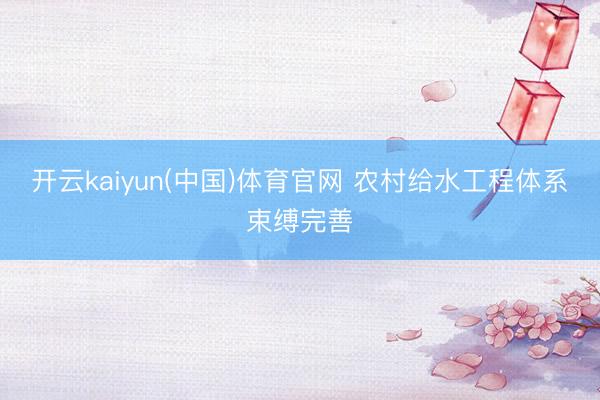 开云kaiyun(中国)体育官网 农村给水工程体系束缚完善
