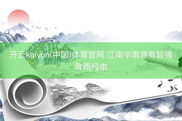开云kaiyun(中国)体育官网 江南华南将有较强降雨经由