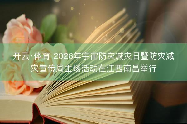 开云·体育 2026年宇宙防灾减灾日暨防灾减灾宣传周主场活动在江西南昌举行