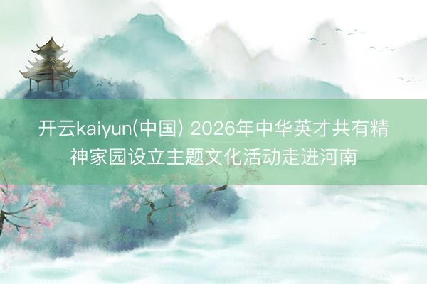 开云kaiyun(中国) 2026年中华英才共有精神家园设立主题文化活动走进河南