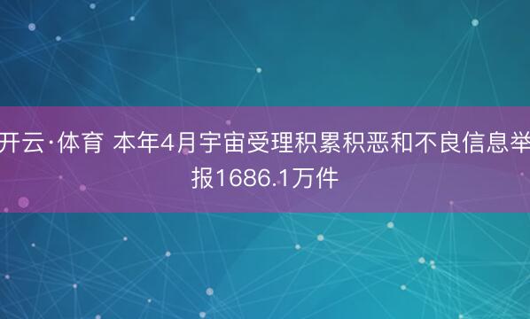 开云·体育 本年4月宇宙受理积累积恶和不良信息举报1686.1万件