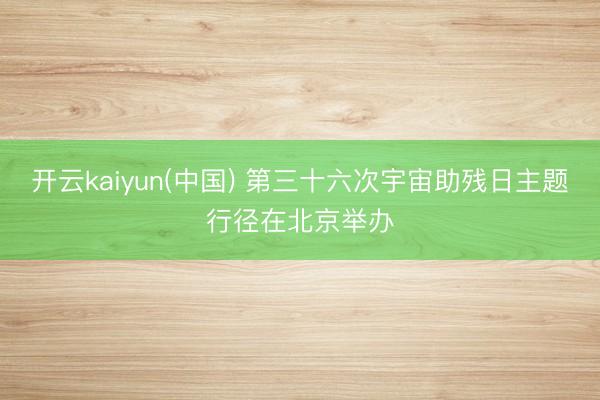 开云kaiyun(中国) 第三十六次宇宙助残日主题行径在北京举办