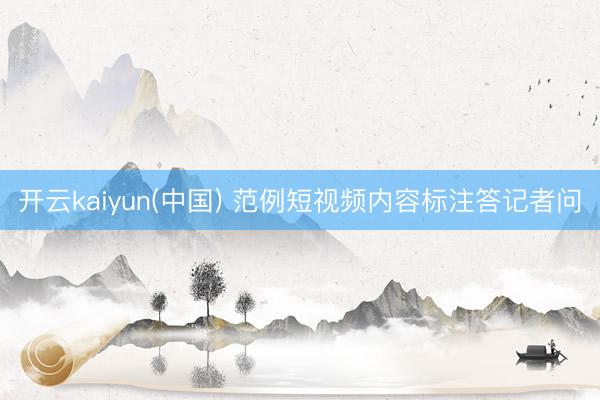 开云kaiyun(中国) 范例短视频内容标注答记者问