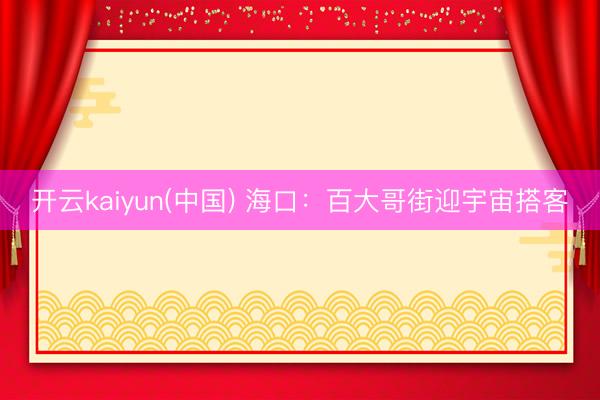 开云kaiyun(中国) 海口：百大哥街迎宇宙搭客