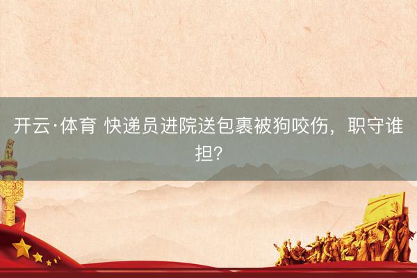 开云·体育 快递员进院送包裹被狗咬伤，职守谁担？