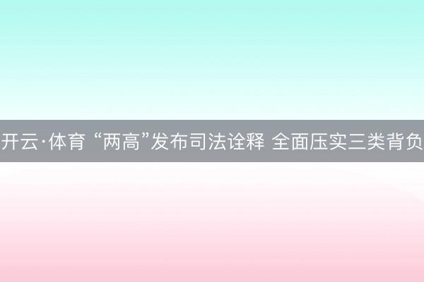 开云·体育 “两高”发布司法诠释 全面压实三类背负