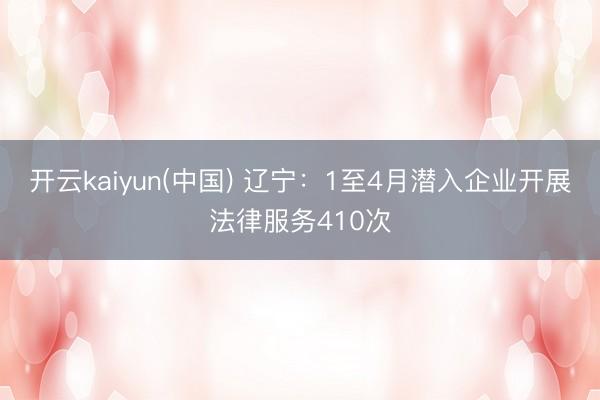 开云kaiyun(中国) 辽宁：1至4月潜入企业开展法律服务410次