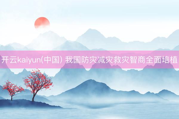 开云kaiyun(中国) 我国防灾减灾救灾智商全面培植