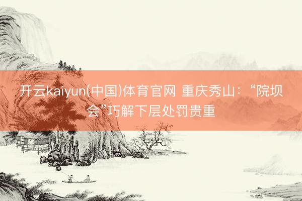 开云kaiyun(中国)体育官网 重庆秀山：“院坝会”巧解下层处罚贵重