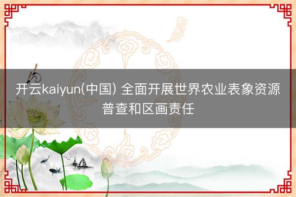 开云kaiyun(中国) 全面开展世界农业表象资源普查和区画责任