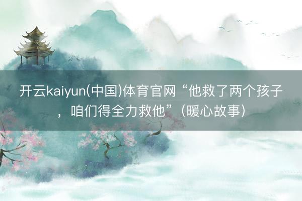 开云kaiyun(中国)体育官网 “他救了两个孩子，咱们得全力救他”（暖心故事）