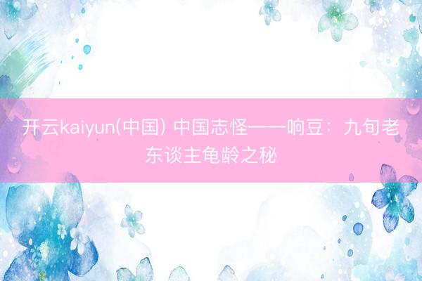 开云kaiyun(中国) 中国志怪——响豆：九旬老东谈主龟龄之秘
