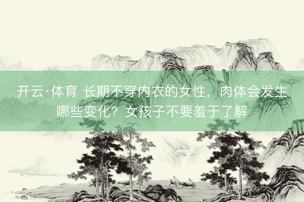 开云·体育 长期不穿内衣的女性，肉体会发生哪些变化？女孩子不要羞于了解