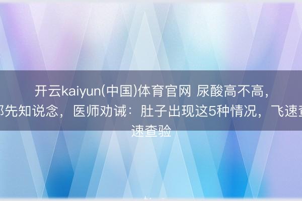 开云kaiyun(中国)体育官网 尿酸高不高，腹部先知说念，医师劝诫：肚子出现这5种情况，飞速查验