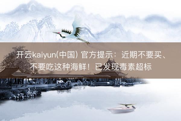 开云kaiyun(中国) 官方提示：近期不要买、不要吃这种海鲜！已发现毒素超标