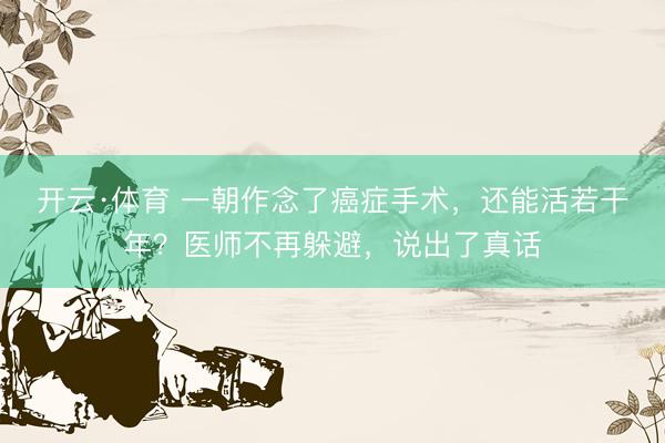 开云·体育 一朝作念了癌症手术，还能活若干年？医师不再躲避，说出了真话