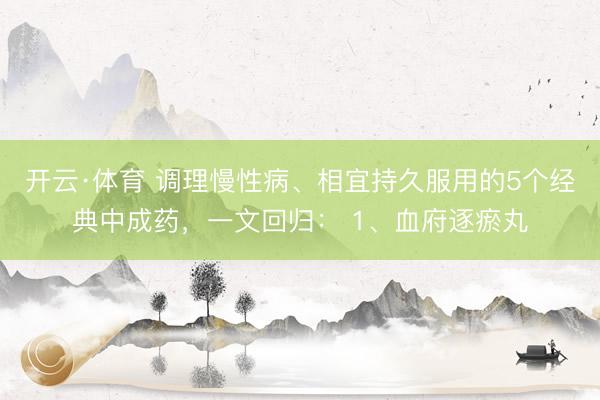 开云·体育 调理慢性病、相宜持久服用的5个经典中成药，一文回归： 1、血府逐瘀丸