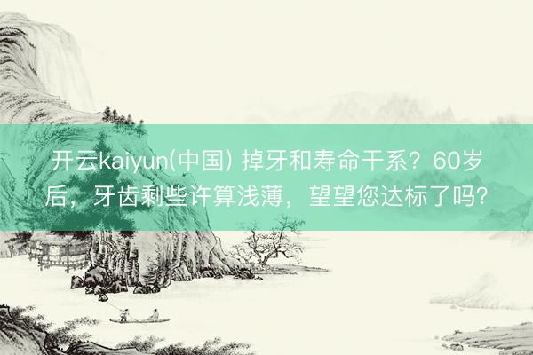 开云kaiyun(中国) 掉牙和寿命干系？60岁后，牙齿剩些许算浅薄，望望您达标了吗？