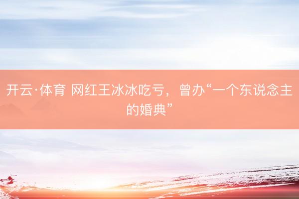 开云·体育 网红王冰冰吃亏，曾办“一个东说念主的婚典”