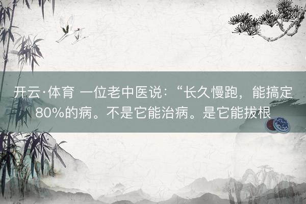 开云·体育 一位老中医说：“长久慢跑，能搞定80%的病。不是它能治病。是它能拔根