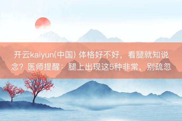 开云kaiyun(中国) 体格好不好，看腿就知说念？医师提醒：腿上出现这5种非常，别疏忽