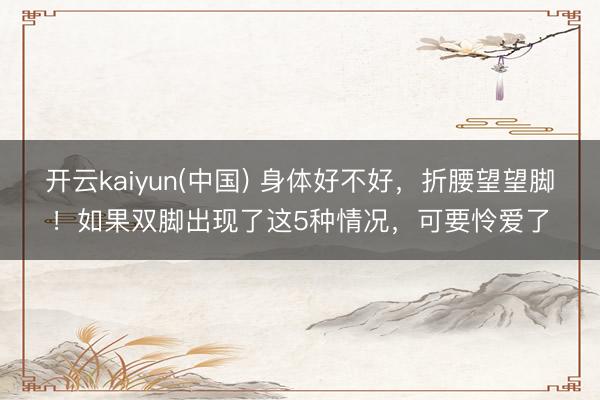 开云kaiyun(中国) 身体好不好，折腰望望脚！如果双脚出现了这5种情况，可要怜爱了