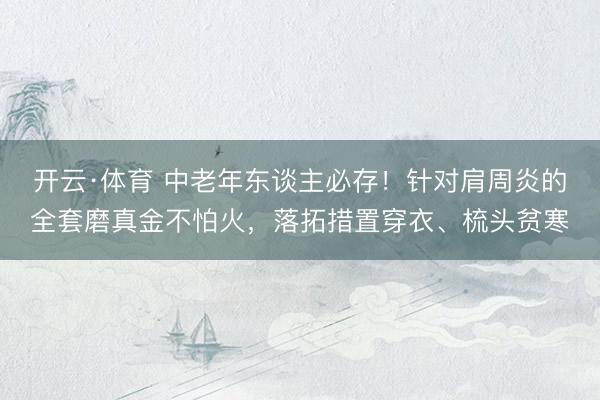 开云·体育 中老年东谈主必存！针对肩周炎的全套磨真金不怕火，落拓措置穿衣、梳头贫寒