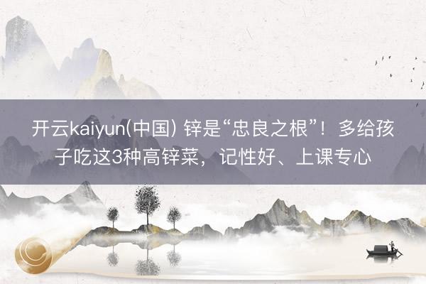 开云kaiyun(中国) 锌是“忠良之根”！多给孩子吃这3种高锌菜，记性好、上课专心