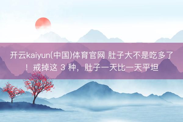 开云kaiyun(中国)体育官网 肚子大不是吃多了！戒掉这 3 种，肚子一天比一天平坦