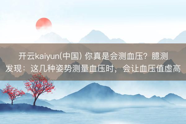 开云kaiyun(中国) 你真是会测血压？臆测发现：这几种姿势测量血压时，会让血压值虚高