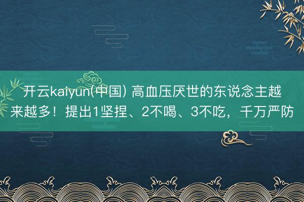 开云kaiyun(中国) 高血压厌世的东说念主越来越多！提出1坚捏、2不喝、3不吃，千万严防